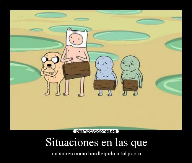 Situaciones en las que - no sabes como has llegado a tal punto