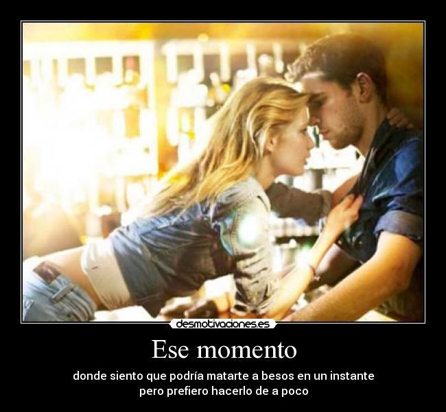 Ese momento - donde siento que podría matarte a besos en un instante
pero prefiero hacerlo de a poco