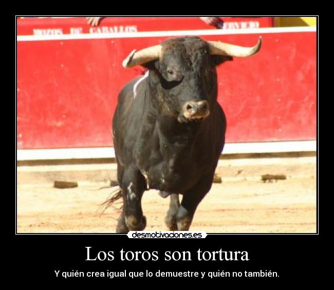 Los toros son tortura - Y quién crea igual que lo demuestre y quién no también.