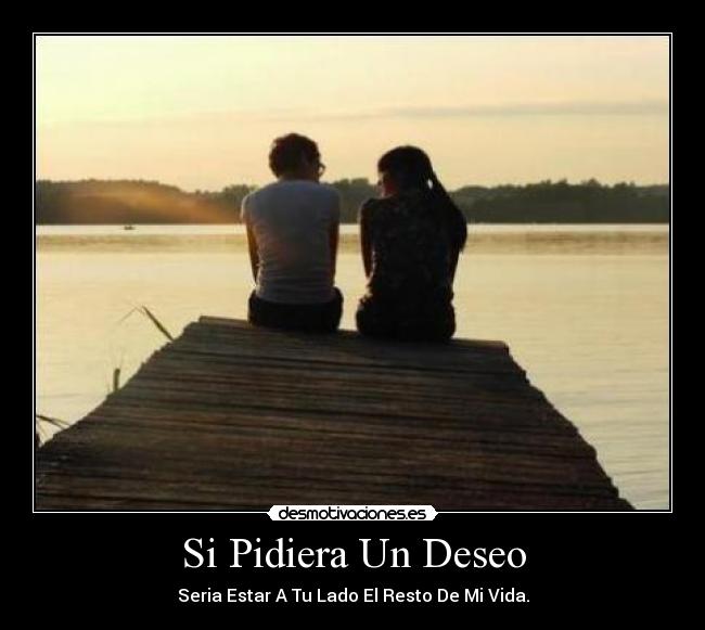 Si Pidiera Un Deseo - Seria Estar A Tu Lado El Resto De Mi Vida.