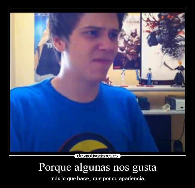 Porque algunas nos gusta - más lo que hace , que por su apariencia.