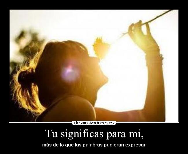 Tu significas para mi, - más de lo que las palabras pudieran expresar.