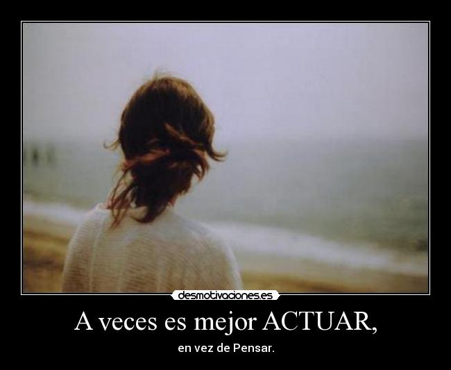 A veces es mejor ACTUAR, - en vez de Pensar.