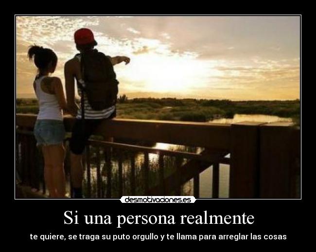 Si una persona realmente - te quiere, se traga su puto orgullo y te llama para arreglar las cosas