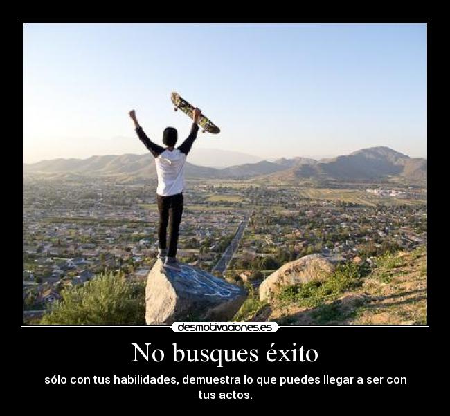 No busques éxito - sólo con tus habilidades, demuestra lo que puedes llegar a ser con tus actos.