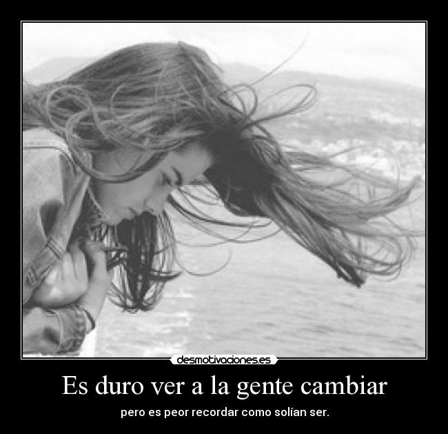 Es duro ver a la gente cambiar - pero es peor recordar como solían ser.
