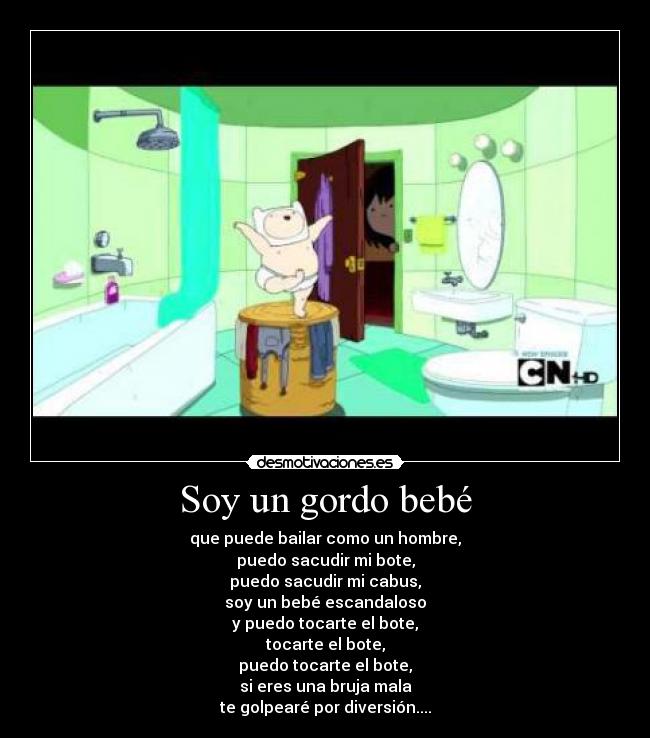 Soy un gordo bebé - que puede bailar como un hombre,
puedo sacudir mi bote,
puedo sacudir mi cabus,
soy un bebé escandaloso
y puedo tocarte el bote,
tocarte el bote,
puedo tocarte el bote,
si eres una bruja mala
te golpearé por diversión....