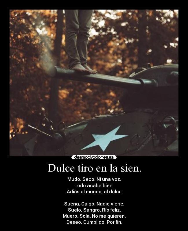 Dulce tiro en la sien. - Mudo. Seco. Ni una voz.
Todo acaba bien.
Adiós al mundo, al dolor.

Suena. Caigo. Nadie viene.
Suelo. Sangro. Río feliz.
Muero. Sola. No me quieren.
Deseo. Cumplido. Por fin.