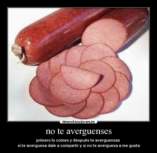 no te averguenses - primero lo comes y después te averguensas 
si te averguesa dale a compartir y si no te averguesa a me gusta