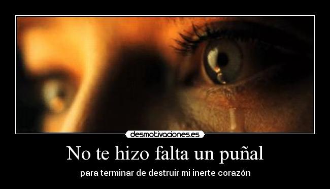 No te hizo falta un puñal - para terminar de destruir mi inerte corazón