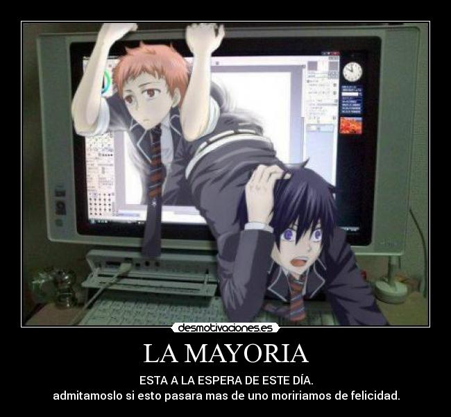 LA MAYORIA - ESTA A LA ESPERA DE ESTE DÍA.
admitamoslo si esto pasara mas de uno moririamos de felicidad.