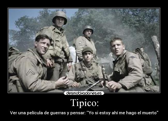 Tipico: - Ver una película de guerras y pensar: Yo si estoy ahí me hago el muerto