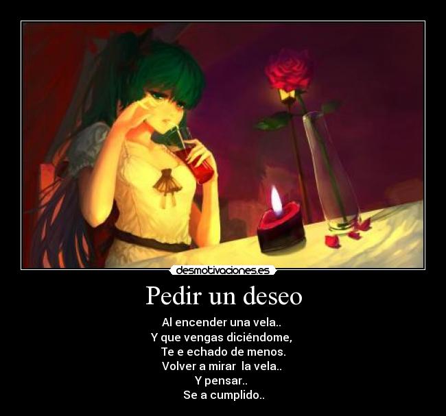 Pedir un deseo - Al encender una vela..
Y que vengas diciéndome,
Te e echado de menos.
Volver a mirar la vela..
Y pensar..
Se a cumplido..