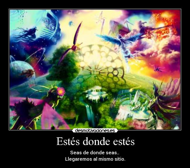 Estés donde estés - Seas de donde seas..
Llegaremos al mismo sitio.