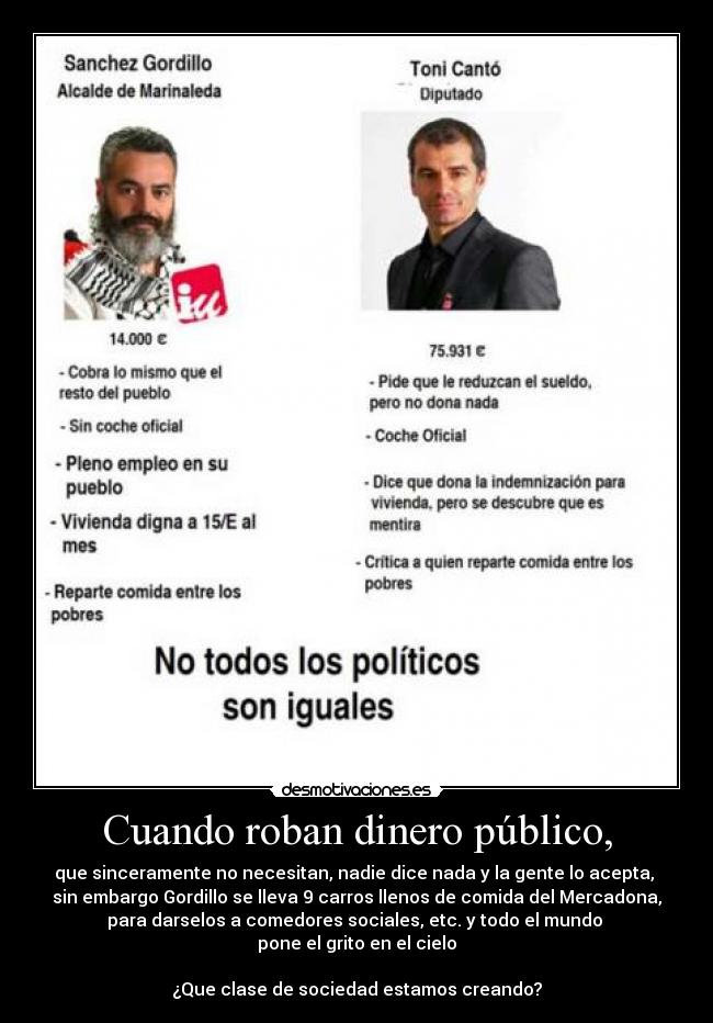 Cuando roban dinero público, - que sinceramente no necesitan, nadie dice nada y la gente lo acepta, 
sin embargo Gordillo se lleva 9 carros llenos de comida del Mercadona,
para darselos a comedores sociales, etc. y todo el mundo 
pone el grito en el cielo

¿Que clase de sociedad estamos creando?