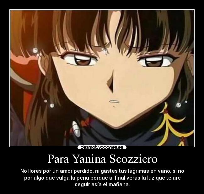 Para Yanina Scozziero - No llores por un amor perdido, ni gastes tus lagrimas en vano, si no
por algo que valga la pena porque al final veras la luz que te are
seguir asía el mañana.