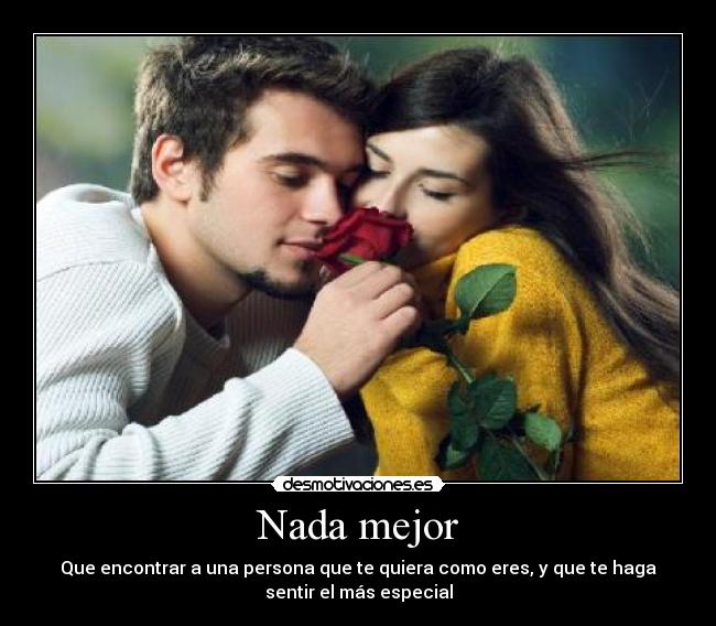Nada mejor - Que encontrar a una persona que te quiera como eres, y que te haga
sentir el más especial