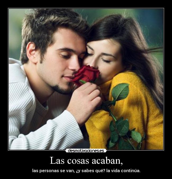 Las cosas acaban, - las personas se van, ¿y sabes qué? la vida continúa.
