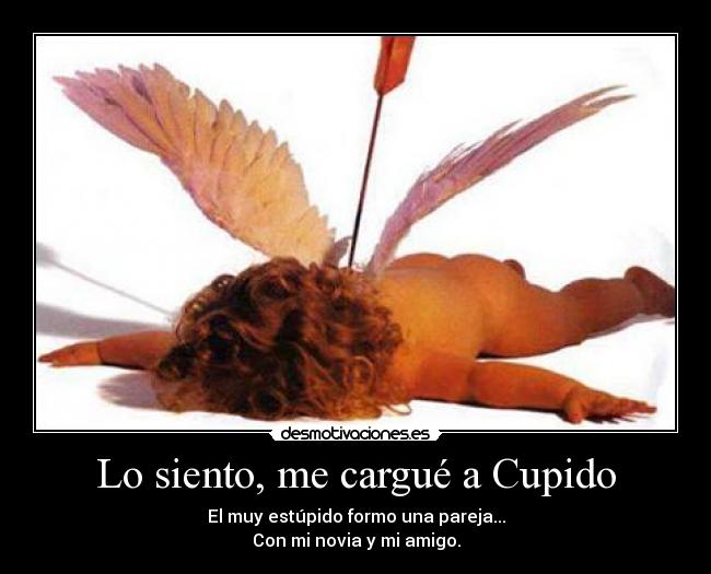 Lo siento, me cargué a Cupido - El muy estúpido formo una pareja...
Con mi novia y mi amigo.