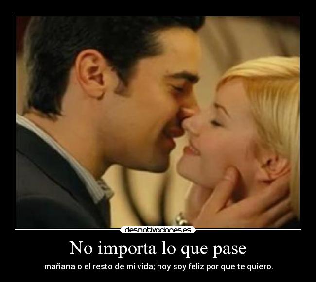 No importa lo que pase - mañana o el resto de mi vida; hoy soy feliz por que te quiero.