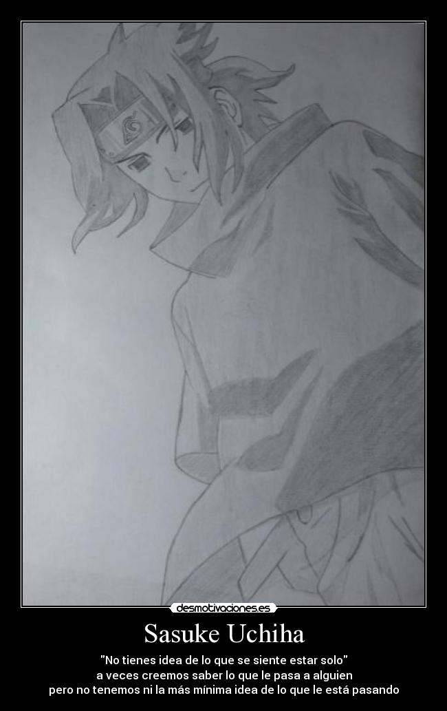 Sasuke Uchiha - No tienes idea de lo que se siente estar solo
a veces creemos saber lo que le pasa a alguien
pero no tenemos ni la más mínima idea de lo que le está pasando