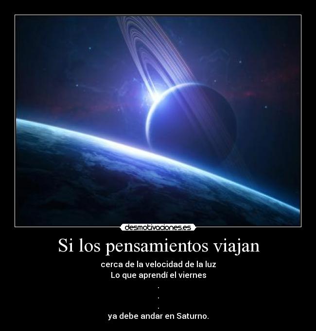 Si los pensamientos viajan - cerca de la velocidad de la luz
Lo que aprendí el viernes
.
.
.
ya debe andar en Saturno.