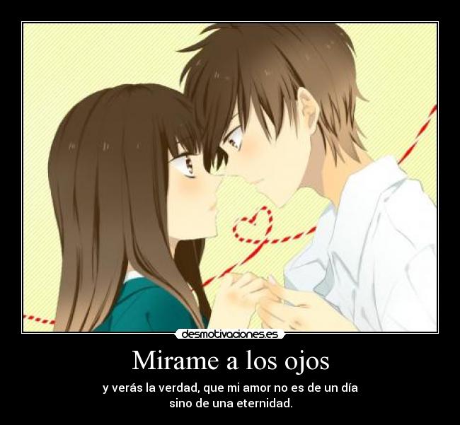 Mirame a los ojos - y verás la verdad, que mi amor no es de un día
sino de una eternidad.