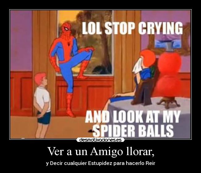 Ver a un Amigo llorar, - y Decir cualquier Estupidez para hacerlo Reir