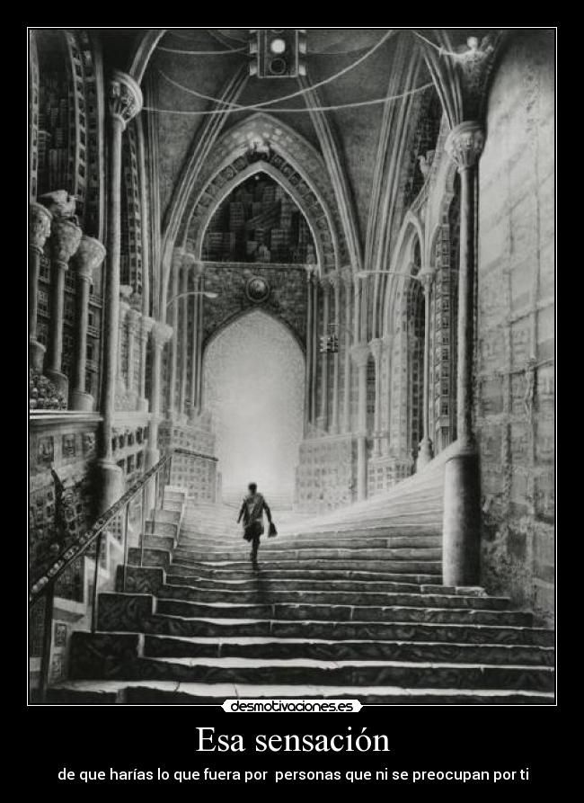 Esa sensación - de que harías lo que fuera por  personas que ni se preocupan por ti