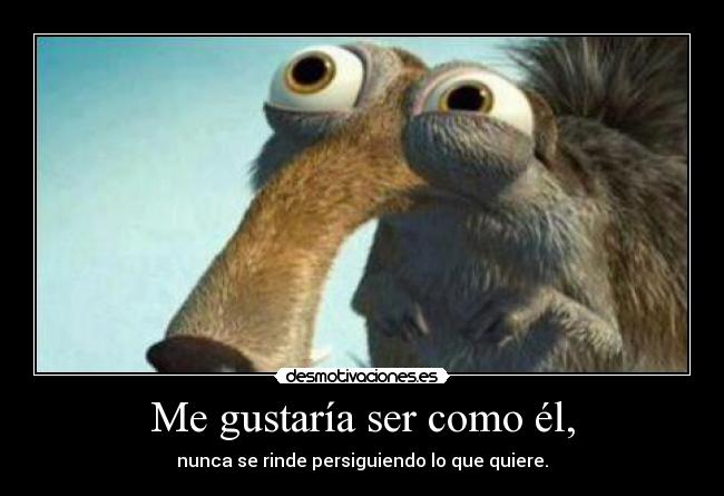 Me gustaría ser como él, - nunca se rinde persiguiendo lo que quiere.