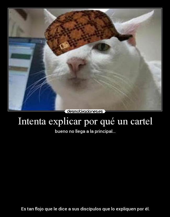 Intenta explicar por qué un cartel - bueno no llega a la principal...













Es tan flojo que le dice a sus discípulos que lo expliquen por él.