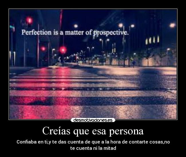 Creías que esa persona - Confiaba en ti,y te das cuenta de que a la hora de contarte cosas,no
te cuenta ni la mitad