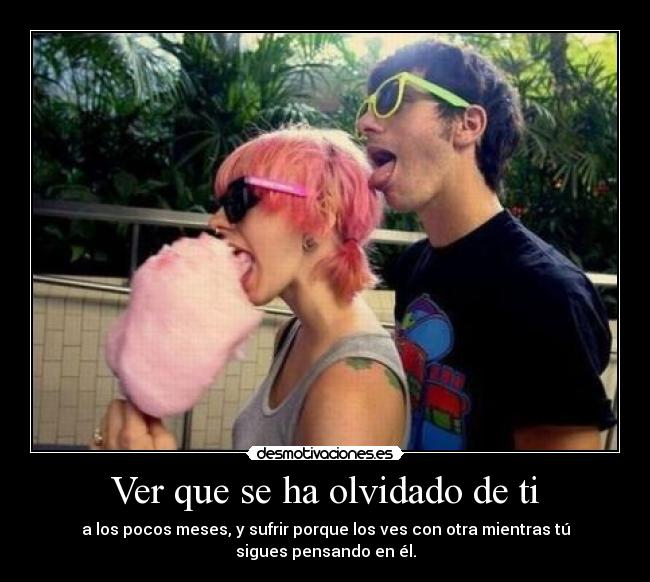 Ver que se ha olvidado de ti - a los pocos meses, y sufrir porque los ves con otra mientras tú
sigues pensando en él.