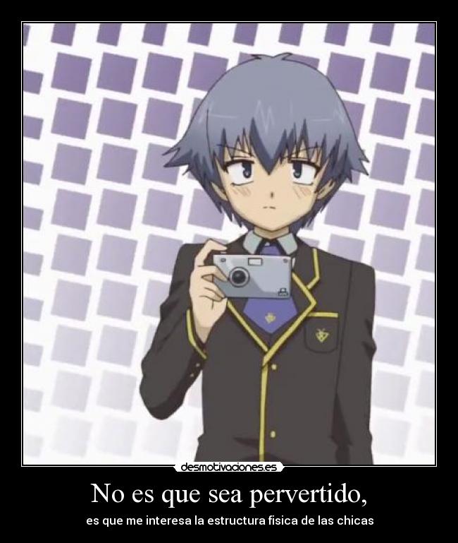 No es que sea pervertido, - es que me interesa la estructura fisica de las chicas