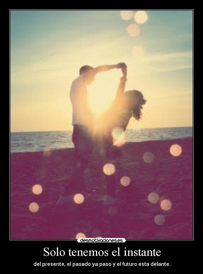 Solo tenemos el instante - del presente, el pasado ya paso y el futuro esta delante.