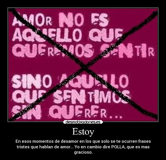 Estoy - En esos momentos de desamor en los que solo se te ocurren frases
tristes que hablan de amor... Yo en cambio dire POLLA, que es mas
gracioso.