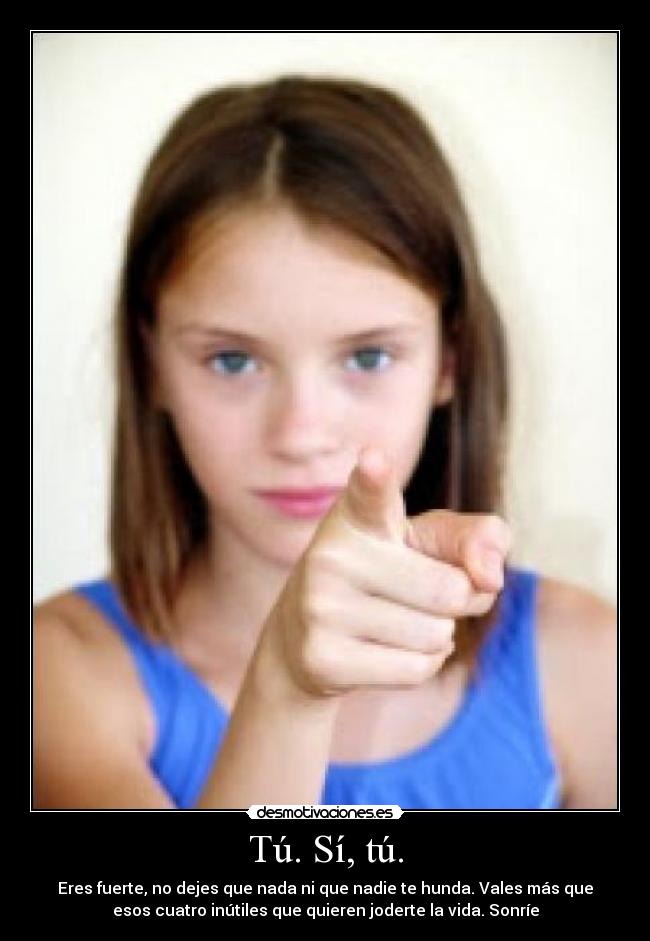 Tú. Sí, tú. - Eres fuerte, no dejes que nada ni que nadie te hunda. Vales más que
esos cuatro inútiles que quieren joderte la vida. Sonríe