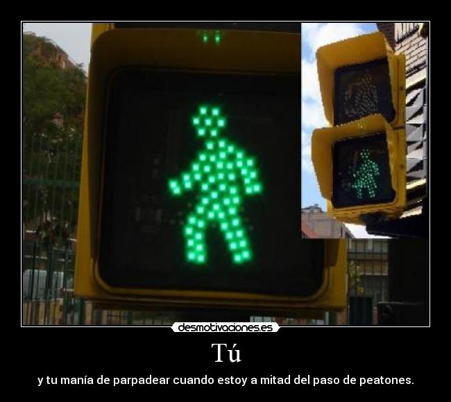 Tú - y tu manía de parpadear cuando estoy a mitad del paso de peatones.