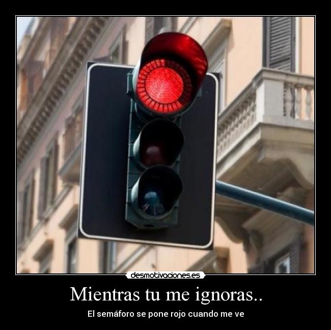 Mientras tu me ignoras.. - El semáforo se pone rojo cuando me ve