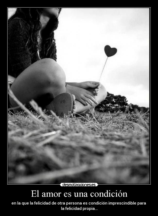 El amor es una condición - en la que la felicidad de otra persona es condición imprescindible para
la felicidad propia...