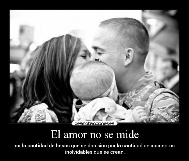 El amor no se mide - por la cantidad de besos que se dan sino por la cantidad de momentos
inolvidables que se crean.