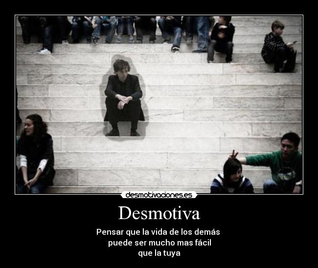 Desmotiva - Pensar que la vida de los demás 
puede ser mucho mas fácil
que la tuya