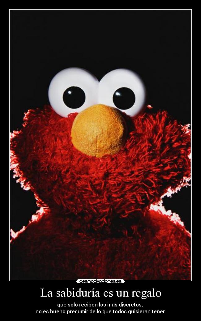 La sabiduría es un regalo - que sólo reciben los más discretos,
no es bueno presumir de lo que todos quisieran tener.