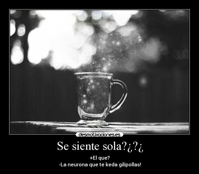 Se siente sola?¿?¿ - +El que?
-La neurona que te keda gilipollas!