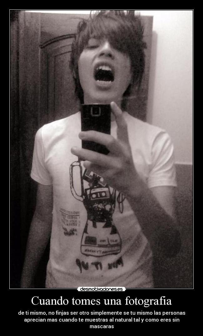 Cuando tomes una fotografia - de ti mismo, no finjas ser otro simplemente se tu mismo las personas
aprecian mas cuando te muestras al natural tal y como eres sin
mascaras