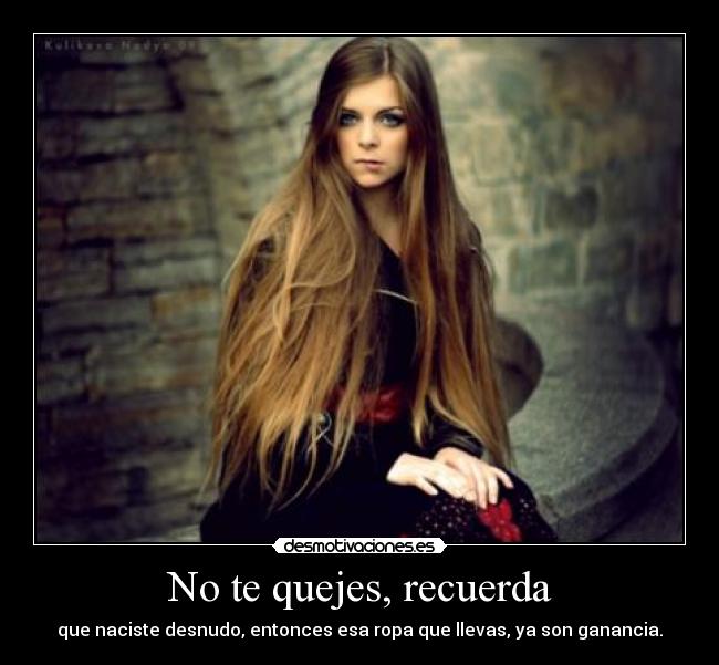 No te quejes, recuerda - que naciste desnudo, entonces esa ropa que llevas, ya son ganancia.