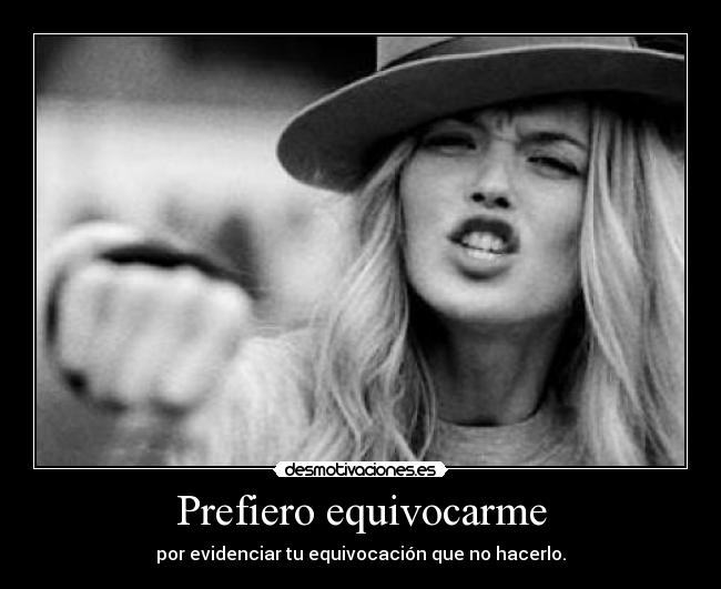 Prefiero equivocarme - por evidenciar tu equivocación que no hacerlo.