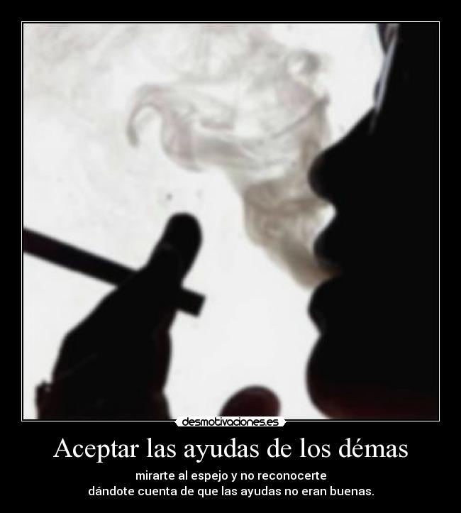 Aceptar las ayudas de los démas - mirarte al espejo y no reconocerte
dándote cuenta de que las ayudas no eran buenas.