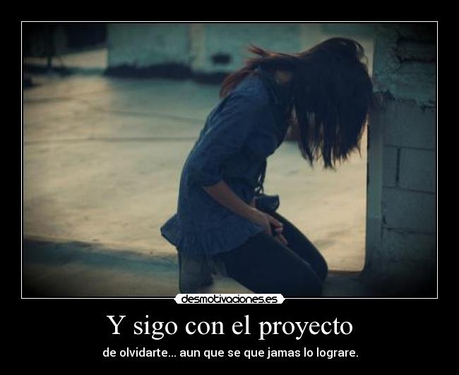 Y sigo con el proyecto - de olvidarte... aun que se que jamas lo lograre.