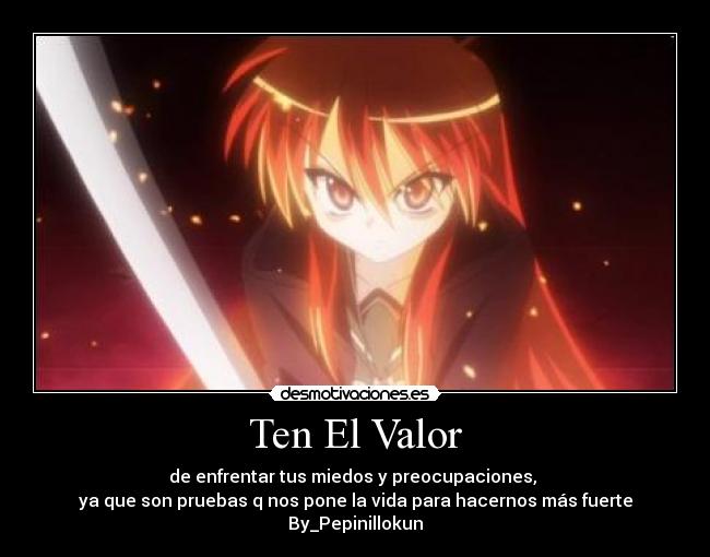 Ten El Valor - de enfrentar tus miedos y preocupaciones,
ya que son pruebas q nos pone la vida para hacernos más fuerte
By_Pepinillokun